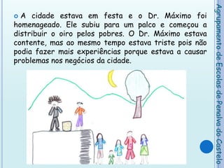 A cidade estava em festa e o Dr. Máximo foi homenageado. Ele subiu para um palco e começou a distribuir o oiro pelos pobres. O Dr. Máximo estava contente, mas ao mesmo tempo estava triste pois não podia fazer mais experiências porque estava a causar problemas nos negócios da cidade.Agrupamento de Escolas de Penalva do Castelo