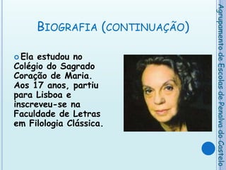 Biografia (continuação)Ela estudou no Colégio do Sagrado Coração de Maria. Aos 17 anos, partiu para Lisboa e inscreveu-se na Faculdade de Letras em Filologia Clássica. Agrupamento de Escolas de Penalva do Castelo