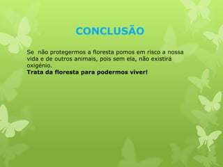 CONCLUSÃO
Se não protegermos a floresta pomos em risco a nossa
vida e de outros animais, pois sem ela, não existirá
oxigénio.
Trata da floresta para podermos viver!
 