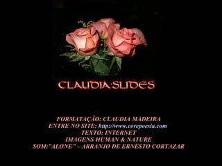FORMATAÇÃO: CLAUDIA MADEIRA ENTRE NO SITE:  http://www.corepoesia.com   TEXTO: INTERNET IMAGENS HUMAN & NATURE SOM:”ALONE” – ARRANJO DE ERNESTO CORTAZAR 