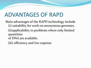 ADVANTAGES OF RAPD
Main advantages of the RAPD technology include
(i) suitability for work on anonymous genomes.
(ii)applicability to problems where only limited
quantities
of DNA are available.
(iii) efficiency and low expense
 