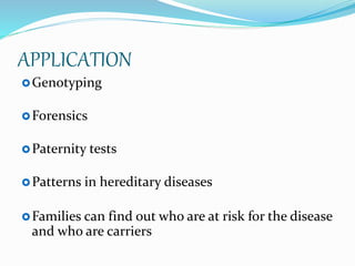 APPLICATION
Genotyping
Forensics
Paternity tests
Patterns in hereditary diseases
Families can find out who are at risk for the disease
and who are carriers
 