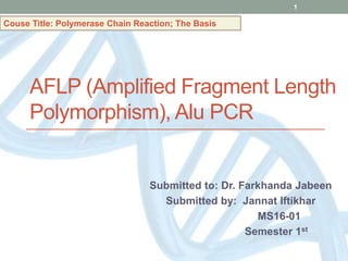 AFLP (Amplified Fragment Length
Polymorphism), Alu PCR
Submitted to: Dr. Farkhanda Jabeen
Submitted by: Jannat Iftikhar
MS16-01
Semester 1st
1
Couse Title: Polymerase Chain Reaction; The Basis
 