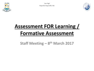 Assessment FOR Learning /
Formative Assessment
Staff Meeting – 8th March 2017
‘Aim High’
Respectful, Responsible, Safe
 