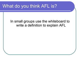 What do you think AFL is? In small groups use the whiteboard to write a definition to explain AFL  