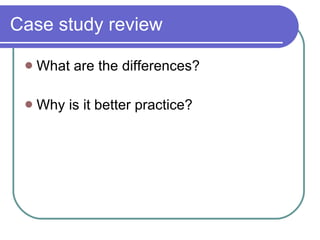Case study review  What are the differences? Why is it better practice? 