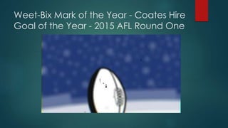 Weet-Bix Mark of the Year - Coates Hire
Goal of the Year - 2015 AFL Round One
 