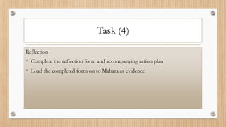 Task (4)
Reflection
• Complete the reflection form and accompanying action plan
• Load the completed form on to Mahara as evidence
 