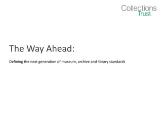 The Way Ahead:  Defining the next generation of museum, archive and library standards 