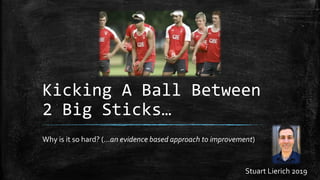 Kicking A Ball Between
2 Big Sticks…
Why is it so hard? (…an evidence based approach to improvement)
Stuart Lierich 2019
 