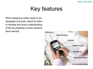 Back to AFL Tools



                        Key features
When designing written tasks to go
alongside oral work, intend for them
to develop and show understanding
of the key features of what students
have learned.
 