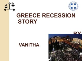 GREECE RECESSION
STORY
BY
VANITHA
 