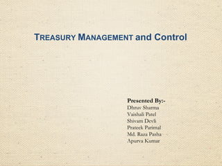 TREASURY MANAGEMENT and Control
Presented By:-
Dhruv Sharma
Vaishali Patel
Shivam Devli
Prateek Parimal
Md. Raza Pasha
Apurva Kumar
 
