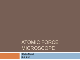 ATOMIC FORCE
MICROSCOPE
Ghalia Nawal
Roll # 32
 