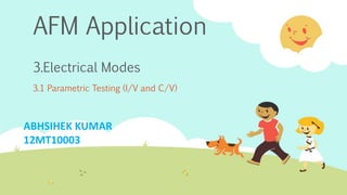 AFM Application
3.Electrical Modes
3.1 Parametric Testing (I/V and C/V)
ABHSIHEK KUMAR
12MT10003
 