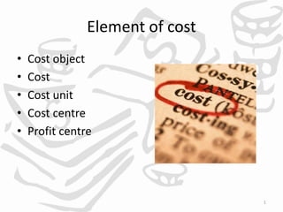 1
Element of cost
• Cost object
• Cost
• Cost unit
• Cost centre
• Profit centre
 