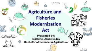 Agriculture and
Fisheries
Modernization
Act
Presented by:
Boleche, Jesselle Joy
Bachelor of Science in Agriculture
 