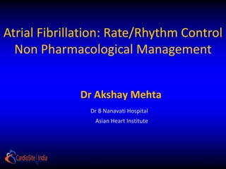 Atrial Fibrillation: Rate/Rhythm Control
  Non Pharmacological Management


              Dr Akshay Mehta
               Dr B Nanavati Hospital
                Asian Heart Institute
 
