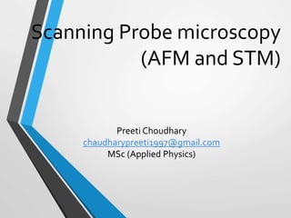 Scanning Probe microscopy
(AFM and STM)
Preeti Choudhary
chaudharypreeti1997@gmail.com
MSc (Applied Physics)
 
