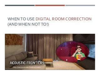 WHENTO USE DIGITAL ROOM CORRECTION
(ANDWHEN NOTTO!)
http://www.acousticfrontiers.com/
 