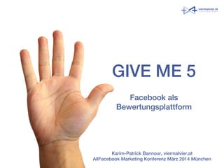 GIVE ME 5
Facebook als
Bewertungsplattform
Karim-Patrick Bannour, viermalvier.at
AllFacebook Marketing Konferenz März 2014 München
 