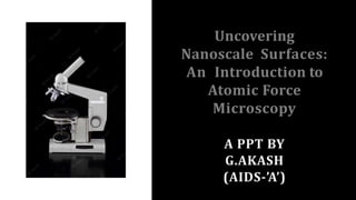 Uncovering
Nanoscale Surfaces:
An Introduction to
Atomic Force
Microscopy
A PPT BY
G.AKASH
(AIDS-’A’)
 