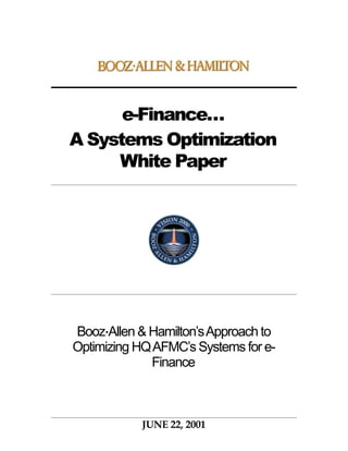 e-Finance…
A Systems Optimization
     White Paper




Booz•Allen & Hamilton’s Approach to
Optimizing HQ AFMC’s Systems for e-
              Finance



           JUNE 22, 2001
 