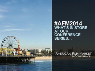 #AFM2014
WHAT’S IN STORE
AT OUR
CONFERENCE
SERIES…
AMERICAN FILM MARKET
& CONFERENCES
®
 