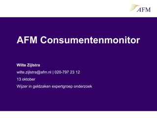 AFM Consumentenmonitor

Wilte Zijlstra
wilte.zijlstra@afm.nl | 020-797 23 12
13 oktober
Wijzer in geldzaken expertgroep onderzoek
 