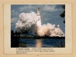 1-Atlantis Launch … NASA’s Galileo spacecraft was
launched on October 18, 1989 by Space Shuttle Atlantis,
Mission STS-34
                              30
 