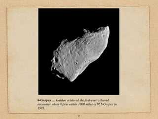 6-Gaspra … Galileo achieved the first-ever asteroid
encounter when it flew within 1000 miles of 951-Gaspra in
1991.

                            35
 