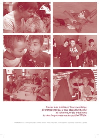 Gràcies a les famílies per la seva confiança;
als professionals per la seva absoluta dedicació;
als voluntaris pel seu entusiasme;
i a totes les persones que feu posible ESTIMIA.
Crèdits: Redacció i contingut: Fundació Estimia / Disseny: Pixtin / Fotografies: Fundació Estimia / Concepte i coordinació: CAUSES
 