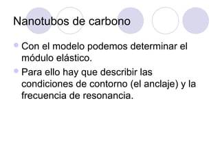 Nanotubos de carbono
 Con  el modelo podemos determinar el
  módulo elástico.
 Para ello hay que describir las
  condiciones de contorno (el anclaje) y la
  frecuencia de resonancia.
 