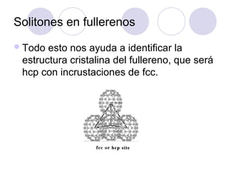 Solitones en fullerenos
 Todo esto nos ayuda a identificar la
 estructura cristalina del fullereno, que será
 hcp con incrustaciones de fcc.
 