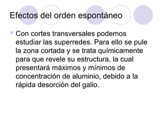 Efectos del orden espontáneo
 Con cortes transversales podemos
 estudiar las superredes. Para ello se pule
 la zona cortada y se trata químicamente
 para que revele su estructura, la cual
 presentará máximos y mínimos de
 concentración de aluminio, debido a la
 rápida desorción del galio.
 
