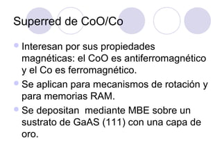 Superred de CoO/Co
 Interesan por sus propiedades
  magnéticas: el CoO es antiferromagnético
  y el Co es ferromagnético.
 Se aplican para mecanismos de rotación y
  para memorias RAM.
 Se depositan mediante MBE sobre un
  sustrato de GaAS (111) con una capa de
  oro.
 