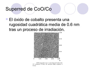 Superred de CoO/Co
 Elóxido de cobalto presenta una
 rugosidad cuadrática media de 0.6 nm
 tras un proceso de irradiación.
 