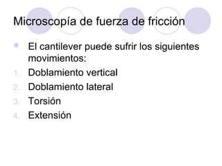 Microscopía de fuerza de fricción
    El cantilever puede sufrir los siguientes
     movimientos:
1.   Doblamiento vertical
2.   Doblamiento lateral
3.   Torsión
4.   Extensión
 