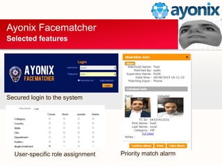 Ayonix Facematcher
Selected features
Secured login to the system
Priority match alarmUser-specific role assignment
 