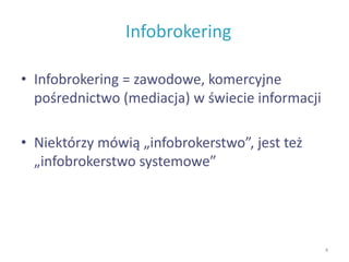Infobrokering
• Infobrokering = zawodowe, komercyjne
pośrednictwo (mediacja) w świecie informacji
• Niektórzy mówią „infobrokerstwo”, jest też
„infobrokerstwo systemowe”
4
 