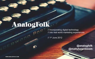 // Incorporating digital technology
                     // into real world marketing experiences

                     // 1st June 2012


                                                @analogfolk
                                           @mattyboomboom

WWW.ANALOGFOLK.COM                                              1
 
