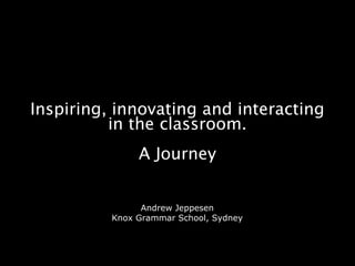 Inspiring, innovating and interacting
in the classroom.
A Journey
Andrew Jeppesen
Knox Grammar School, Sydney
 
