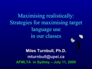 Maximising realistically:
Strategies for maximising target
          language use
         in our classes

       Miles Turnbull, Ph.D.
        mturnbull@upei.ca
  AFMLTA in Sydney – July 11, 2009
 