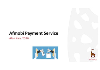 Afmobi	Payment	Service
Alan	Kao,	2016
 