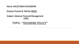 Name- KAUSTUBHA MUNGEKAR
Division-Finance B Roll No-FB331
Subject- Advance Financial Management
(304)
TOPIC- “DIVIDEND POLICY”
 