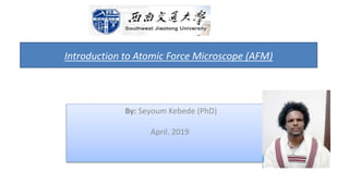 By: Seyoum Kebede (PhD)
April. 2019
Introduction to Atomic Force Microscope (AFM)
 