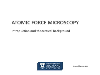 ATOMIC FORCE MICROSCOPY
Introduction and theoretical background
Jenny Malmstrom
 