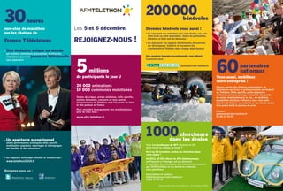 bénévoles 
millions 5 60 
Vous aussi, mobilisez 
votre entreprise ! 
Chaque année, des dizaines d’entreprises, de 
fédérations sportives et professionnelles participent 
au Téléthon. Défis sportifs, petits-déjeuners 
solidaires, produits partage, animation des points 
de vente, mobilisation sur le net... de multiples 
possibilités d’actions s’offrent à vous. Une belle 
manière de fédérer vos salariés et vos clients autour 
d’un projet festif et porteur de sens. 
Contact : 
partenariat@afm-telethon.fr 
01 69 47 29 69 
Devenez bénévole vous aussi ! 
• En organisant une animation avec votre famille, vos amis, 
votre école ou votre association : toutes les générations, 
initiatives et défis sont les bienvenus ! 
• En rejoignant nos équipes de bénévoles permanents 
qui développent, fédèrent et encadrent les 
manifestations Téléthon dans chaque département. 
Une aventure humaine exceptionnelle vous attend ! 
Contactez-nous : 
partenaires 
nationaux 
de participants le jour J 
20 000 animations 
10 000 communes mobilisées 
Ventes de crêpes, achats solidaires, défis sportifs, 
soirées dansantes, concours en tous genres, 
les animations du Téléthon sont l’occasion de faire 
la fête partout en France. 
Pour connaître le programme des manifestations 
près de chez vous : 
www.afm-telethon.fr 
200 000 
heures 30 
non-stop de marathon 
sur les chaînes de 
France Télévisions 
benevoles@afm-telethon.fr 
chercheurs 
1 000 
dans les écoles 
Vous êtes professeur de SVT (Science et Vie 
de la terre) en collège ou lycée ? 
Du 3 au 28 novembre, invitez un chercheur dans 
votre classe ! 
En 2013, 25 000 élèves de 250 établissements 
en France et à l'étranger ont pu découvrir 
le quotidien des chercheurs des laboratoires soutenus 
par l’AFM-Téléthon et les dernières avancées 
de la génétique. 
Informations et contact : 
1000chercheurs@afm-telethon.fr 
01 69 47 28 52 
Date limite des inscriptions : 15 octobre 2014 
Les 5 et 6 décembre, 
Rejoignez-nous ! 
• Une émission unique au monde 
qui mobilise animateurs, journalistes, techniciens, 
réalisateurs pour une prouesse télévisuelle 
sans équivalent 
• Un spectacle exceptionnel 
alliant performances artistiques, défis sportifs, 
mobilisation populaire, reportages et témoignages 
des familles et des chercheurs… 
• Un dispositif numérique innovant et interactif sur : 
www.telethon2014.fr 
Rejoignez-nous sur : 
@telethon_france telethon 
 