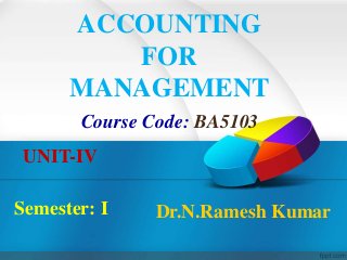 ACCOUNTING
FOR
MANAGEMENT
UNIT-IV
Semester: I
Course Code: BA5103
Dr.N.Ramesh Kumar
 