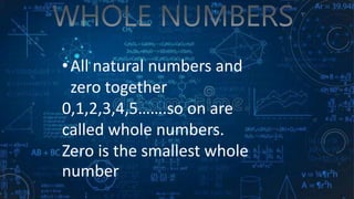 •All natural numbers and
zero together
0,1,2,3,4,5…….so on are
called whole numbers.
Zero is the smallest whole
number